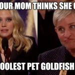 Not Impressed Ellen | WHEN YOUR MOM THINKS SHE GOT YOU; THE COOLEST PET GOLDFISH EVER | image tagged in not impressed ellen | made w/ Imgflip meme maker