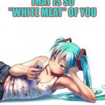 So "White Meat" of you | THAT IS SO "WHITE MEAT" OF YOU | image tagged in boring,anime,vocaloid,plain,hatsune miku | made w/ Imgflip meme maker