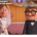 Ellie Fredricksen of Up | YEAH ITS SO LEGIT 
*ALREADY SECRETLY PLANNING DIVORCE*; OMG I AM SO HAPPY THAT WE ARE GETTING MARRIED | image tagged in ellie fredricksen of up | made w/ Imgflip meme maker