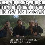 When your girl sees a dog | WHEN YOU BRING YOUR GIRL WITH YOU TO HANG OUT WITH THE BOYS AND SHE SEES A DOG | image tagged in she can't not touch,girl,girlfriend,me and the boys,the boys,dog | made w/ Imgflip meme maker