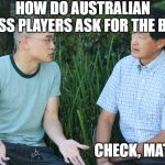 aussies talk different? | HOW DO AUSTRALIAN CHESS PLAYERS ASK FOR THE BILL? CHECK, MATE? | image tagged in two guys,how to ask for the bill | made w/ Imgflip meme maker