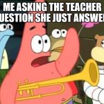 patrick star | ME ASKING THE TEACHER A QUESTION SHE JUST ANSWERED | image tagged in patrick star | made w/ Imgflip meme maker