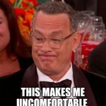 Uncomfortable Tom Hanks | THIS MAKES ME UNCOMFORTABLE | image tagged in uncomfortable tom hanks | made w/ Imgflip meme maker