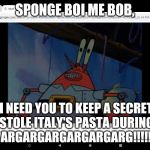 I'm Sorry, But THAT Is A Food Crime!!! | SPONGE BOI ME BOB, I NEED YOU TO KEEP A SECRET THAT I STOLE ITALY'S PASTA DURING WW2!
ARGARGARGARGARGARG!!!!! | image tagged in mr krabs | made w/ Imgflip meme maker