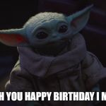 The Child | WISH YOU HAPPY BIRTHDAY I MUST | image tagged in the child | made w/ Imgflip meme maker
