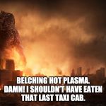 Godzilla Haiku | BELCHING HOT PLASMA.
DAMN! I SHOULDN’T HAVE EATEN
THAT LAST TAXI CAB. | image tagged in godzilla haiku | made w/ Imgflip meme maker