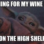 Baby yoda | REACHING FOR MY WINE GLASS; ON THE HIGH SHELF | image tagged in baby yoda | made w/ Imgflip meme maker