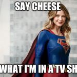 supergirl | SAY CHEESE; OH WHAT I'M IN A TV SHOW | image tagged in supergirl | made w/ Imgflip meme maker