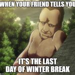 attack on titan and chill | WHEN YOUR FRIEND TELLS YOU; IT'S THE LAST DAY OF WINTER BREAK | image tagged in attack on titan and chill | made w/ Imgflip meme maker