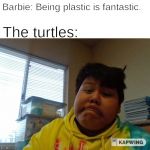 Why Don't You Like Me | Barbie: Being plastic is fantastic. The turtles: | image tagged in why don't you like me | made w/ Imgflip meme maker