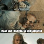Torque the Sylvan from Witcher | MASS CAN'T BE CREATED OR DESTROYED | image tagged in torque the sylvan from witcher | made w/ Imgflip meme maker