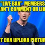 Facebook Ban | "LIVE BAN"  MEMBERS CAN'T COMMENT OR LIKE; BUT CAN UPLOAD PICTURES | image tagged in fraud and extortion,censorship,censored,facebook,control | made w/ Imgflip meme maker
