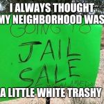 Jail Sign | I ALWAYS THOUGHT MY NEIGHBORHOOD WAS; A LITTLE WHITE TRASHY | image tagged in jail sign | made w/ Imgflip meme maker