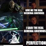 Perfection | GIVE ME THE REAL GEENERAL GRIEVOUS; I SAID THE REAL GENERAL GRIEVOUS; PERFECTION | image tagged in perfection | made w/ Imgflip meme maker