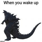 Transparent 2019 Godzilla | When you wake up | image tagged in transparent 2019 godzilla | made w/ Imgflip meme maker