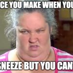 Mama June | THAT FACE YOU MAKE WHEN YOU TRY TO; SNEEZE BUT YOU CAN'T | image tagged in mama june | made w/ Imgflip meme maker