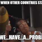 Do We Have a Problem? | AMERICA WHEN OTHER COUNTRIES START SHIT:; DO...WE...HAVE...A...PROBLEM? | image tagged in do we have a problem | made w/ Imgflip meme maker