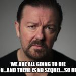 Ricky Gervais | WE ARE ALL GOING TO DIE SOON...AND THERE IS NO SEQUEL...SO RELAX | image tagged in ricky gervais | made w/ Imgflip meme maker