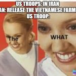 The WHAT | US TROOPS: IN IRAN 
IRAN: RELEASE THE VIETNAMESE FARMER 
US TROOP: | image tagged in the what | made w/ Imgflip meme maker