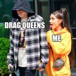 Ariana Grande and Pete Davidson | ME; DRAG QUEENS | image tagged in ariana grande and pete davidson | made w/ Imgflip meme maker