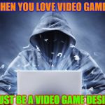 Hacker | WHEN YOU LOVE VIDEO GAMES; ILL JUST BE A VIDEO GAME DESIGNER | image tagged in hacker | made w/ Imgflip meme maker