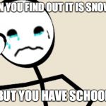 First World Stick Figure Problems | WHEN YOU FIND OUT IT IS SNOWING; BUT YOU HAVE SCHOOL | image tagged in first world stick figure problems | made w/ Imgflip meme maker