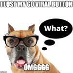 I lost my "Go Viral" button | I LOST MY GO VIRAL BUTTON; OMGGGG | image tagged in i lost my go viral button | made w/ Imgflip meme maker