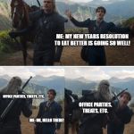 Witcher | ME: MY NEW YEARS RESOLUTION TO EAT BETTER IS GOING SO WELL! OFFICE PARTIES, TREATS, ETC. OFFICE PARTIES, TREATS, ETC. ME: OH, HELLO THERE! | image tagged in witcher | made w/ Imgflip meme maker
