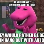 Barny | NO WONDER WHY DINOSAURS WENT EXTINCT; THEY WOULD RATHER BE DEAD THAN HANG OUT WITH AN IDIOT | image tagged in barny | made w/ Imgflip meme maker