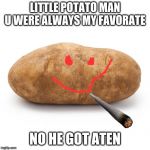 little potato man | LITTLE POTATO MAN U WERE ALWAYS MY FAVORATE; NO HE GOT ATEN | image tagged in little potato man | made w/ Imgflip meme maker