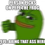 Pepe the Fwog | PERSON PICKS ON PEPE THE FROG; PEPE: BRING THAT ASS HERE | image tagged in pepe the fwog | made w/ Imgflip meme maker