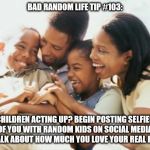 Happy Black Family | BAD RANDOM LIFE TIP #103:; CHILDREN ACTING UP? BEGIN POSTING SELFIES OF YOU WITH RANDOM KIDS ON SOCIAL MEDIA AND TALK ABOUT HOW MUCH YOU LOVE YOUR REAL FAMILY. | image tagged in happy black family | made w/ Imgflip meme maker