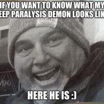 my weird ss teacher | IF YOU WANT TO KNOW WHAT MY SLEEP PARALYSIS DEMON LOOKS LIKE... HERE HE IS :) | image tagged in my weird ss teacher | made w/ Imgflip meme maker