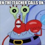 Oh yeah mr krabs | WHEN THE TEACHER CALLS ON YOU | image tagged in oh yeah mr krabs | made w/ Imgflip meme maker