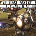 WW3 celebration | WHEN IRAN HEARS THERE GOING TO WAR WITH AMERICA | image tagged in first world problems | made w/ Imgflip meme maker