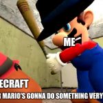 Or Mario's gonna do something very illegal | ME; MINECRAFT; DIE, OR MARIO'S GONNA DO SOMETHING VERY ILLEGAL | image tagged in or mario's gonna do something very illegal | made w/ Imgflip meme maker