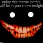 Creepy face | enjoy this meme, or this will be in your room tonight | image tagged in creepy face | made w/ Imgflip meme maker