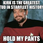 William Riker | KIRK IS THE GREATEST STUD IN STARFLEET HISTORY? HOLD MY PANTS | image tagged in william riker | made w/ Imgflip meme maker