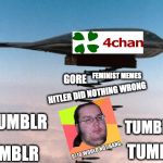 Tumblr vs 4Chan | FEMINIST MEMES; GORE; HITLER DID NOTHING WRONG; TUMBLR; TUMBLR; TUMBLR; TUMBLR | image tagged in internet | made w/ Imgflip meme maker