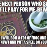 Witchcraft | THE NEXT PERSON WHO SAYS THEY'LL PRAY FOR ME, BEWARE. I WILL BOIL A TOE OF FROG AND EYE OF NEWT AND PUT A SPELL ON YOUR ASS! | image tagged in witchcraft,spell,athiest | made w/ Imgflip meme maker