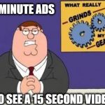 You know what grinds my gears? | 1 MINUTE ADS TO SEE A 15 SECOND VIDEO | image tagged in you know what grinds my gears,memes,fun,commercials,videos | made w/ Imgflip meme maker