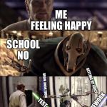 Hello There. Obi-wan vs Griveous | ME 
FEELING HAPPY; SCHOOL 
NO; GETTING UP EARLY; MORE HOME WORK; TEST; HOMEWORK | image tagged in hello there obi-wan vs griveous | made w/ Imgflip meme maker