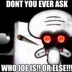 Squidward Suicide | DONT YOU EVER ASK; WHO JOE IS!! OR ELSE!!! | image tagged in squidward suicide | made w/ Imgflip meme maker