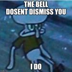 Determined Squidward | THE BELL DOSENT DISMISS YOU; I DO | image tagged in determined squidward | made w/ Imgflip meme maker