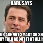 Karl Stefanovic Says | KARL SAYS; YOUR ARE NOT SMART SO SHUT UP WHY TALK ABOUT IT AT ALL HA HA. | image tagged in karl stefanovic says | made w/ Imgflip meme maker