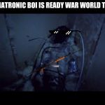 Animatronic Body | ANIMATRONIC BOI IS READY WAR WORLD THREE | image tagged in animatronic body | made w/ Imgflip meme maker