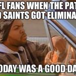Today was a good day quality | NFL FANS WHEN THE PATS AND SAINTS GOT ELIMINATED | image tagged in today was a good day quality | made w/ Imgflip meme maker