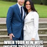 Harry and Meghan | WHEN YOUR NEW WIFE INSISTS THAT YOU GIVE UP ALL YOUR OLD FRIENDS | image tagged in harry and meghan | made w/ Imgflip meme maker