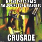 Me and The Boys | ME AND THE BOIS AT 3 AM LOOKING FOR A REASON TO; CRUSADE | image tagged in me and the boys | made w/ Imgflip meme maker