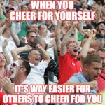 Football fans celebrating a goal | WHEN YOU CHEER FOR YOURSELF; IT'S WAY EASIER FOR OTHERS TO CHEER FOR YOU | image tagged in football fans celebrating a goal | made w/ Imgflip meme maker